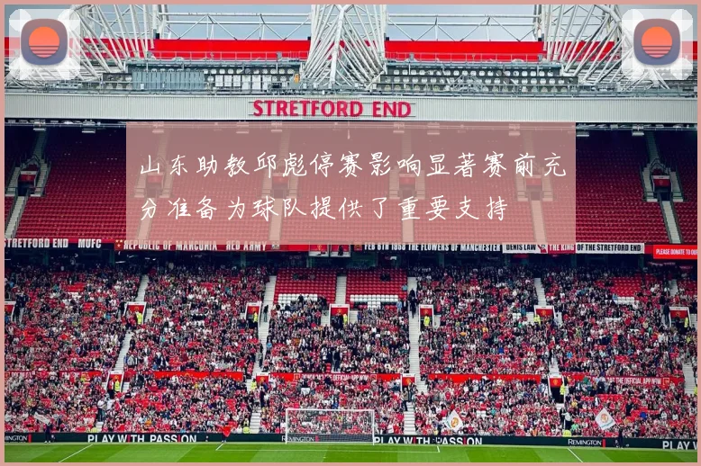 山东助教邱彪停赛影响显著赛前充分准备为球队提供了重要支持
