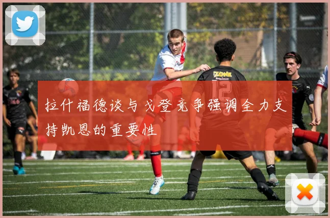 拉什福德谈与戈登竞争强调全力支持凯恩的重要性