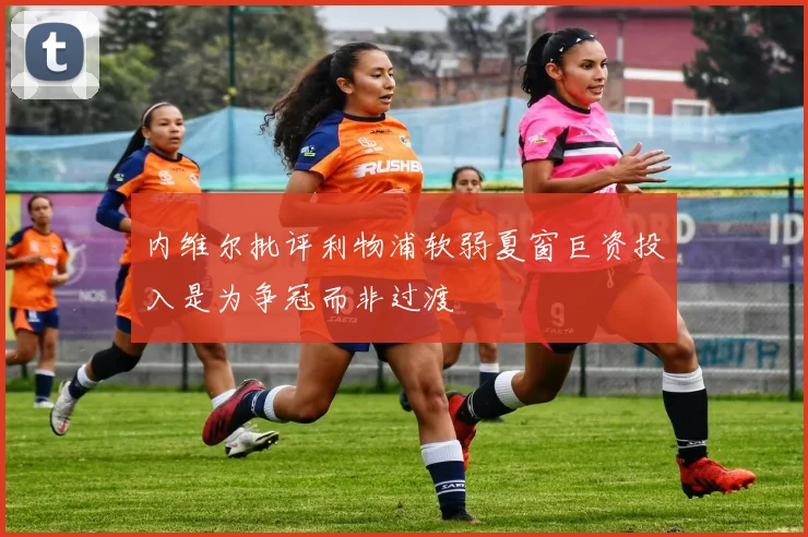 内维尔批评利物浦软弱夏窗巨资投入是为争冠而非过渡