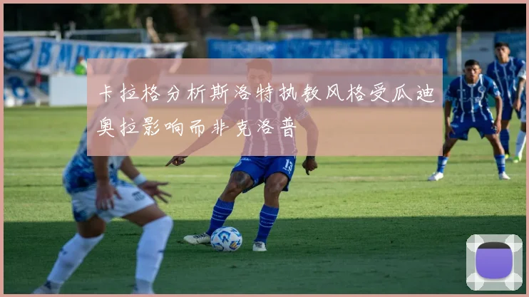 卡拉格分析斯洛特执教风格受瓜迪奥拉影响而非克洛普