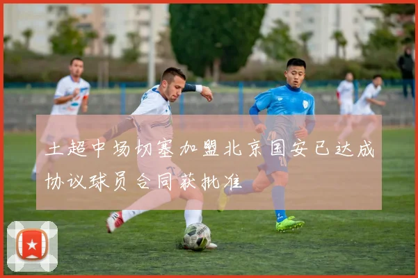 土超中场切塞加盟北京国安已达成协议球员合同获批准