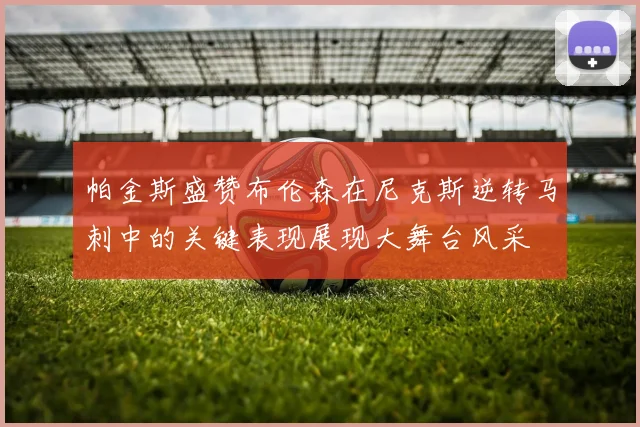 帕金斯盛赞布伦森在尼克斯逆转马刺中的关键表现展现大舞台风采