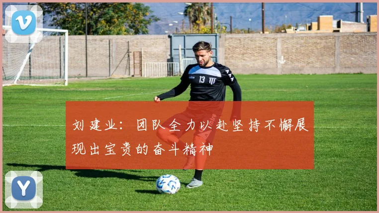 刘建业：团队全力以赴坚持不懈展现出宝贵的奋斗精神