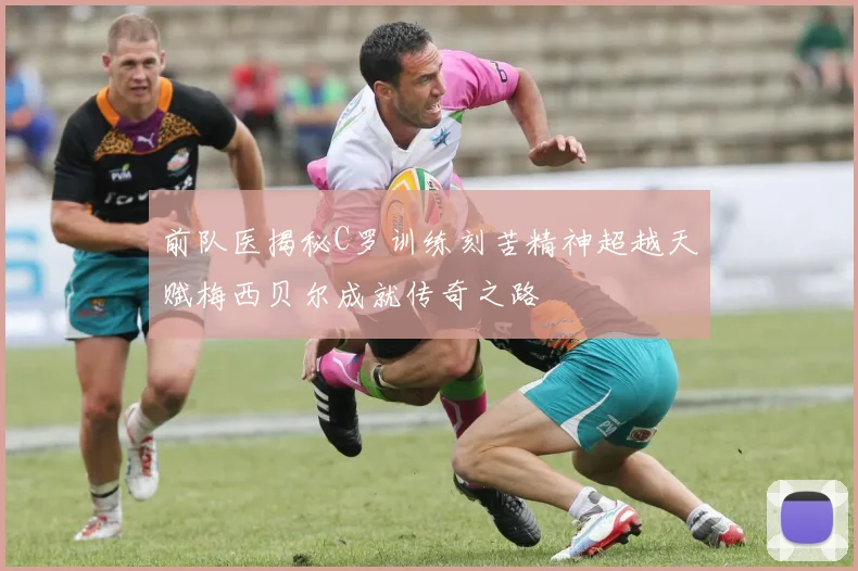 前队医揭秘C罗训练刻苦精神超越天赋梅西贝尔成就传奇之路
