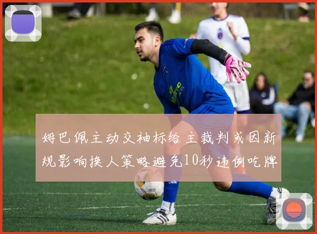 姆巴佩主动交袖标给主裁判或因新规影响换人策略避免10秒违例吃牌