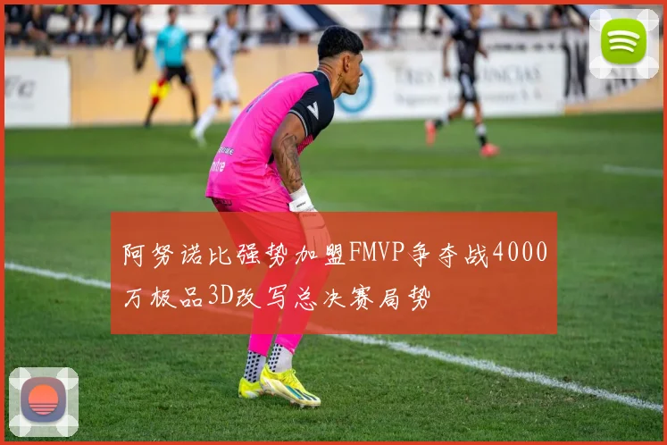 阿努诺比强势加盟FMVP争夺战4000万极品3D改写总决赛局势