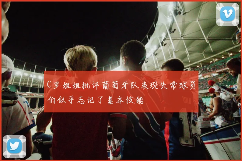C罗姐姐批评葡萄牙队表现失常球员们似乎忘记了基本技能