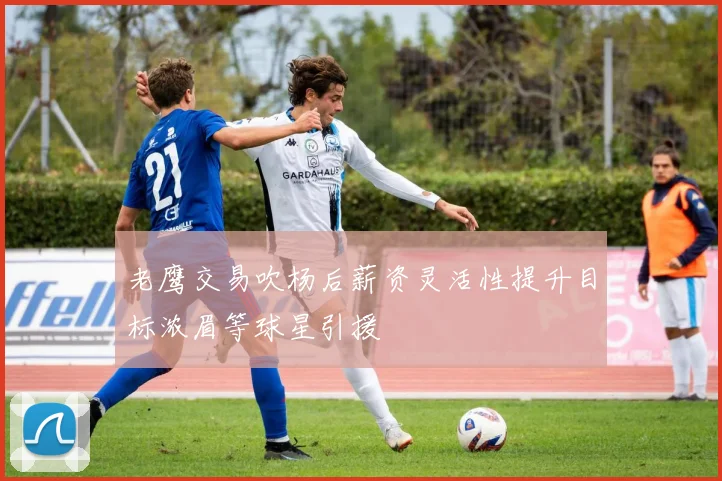 老鹰交易吹杨后薪资灵活性提升目标浓眉等球星引援