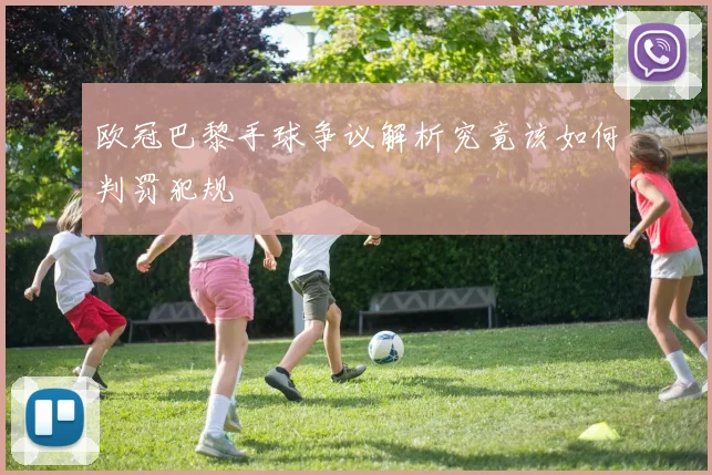欧冠巴黎手球争议解析究竟该如何判罚犯规
