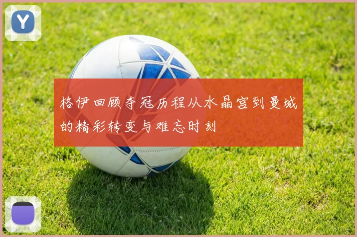 格伊回顾夺冠历程从水晶宫到曼城的精彩转变与难忘时刻