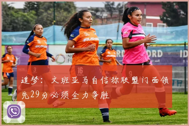 追梦：文班亚马自信称联盟门面领先29分必须全力争胜