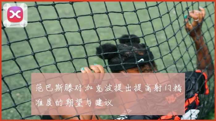 范巴斯滕对加克波提出提高射门精准度的期望与建议