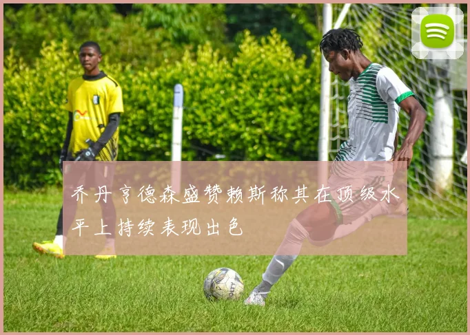 乔丹亨德森盛赞赖斯称其在顶级水平上持续表现出色