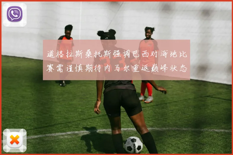 道格拉斯桑托斯强调巴西对海地比赛需谨慎期待内马尔重返巅峰状态
