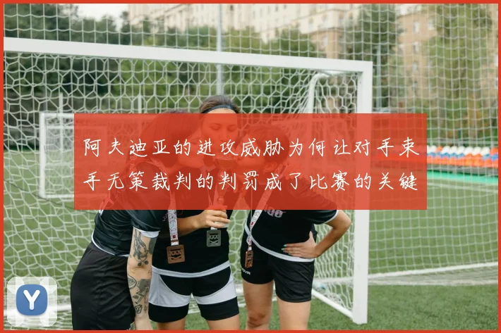 阿夫迪亚的进攻威胁为何让对手束手无策裁判的判罚成了比赛的关键因素
