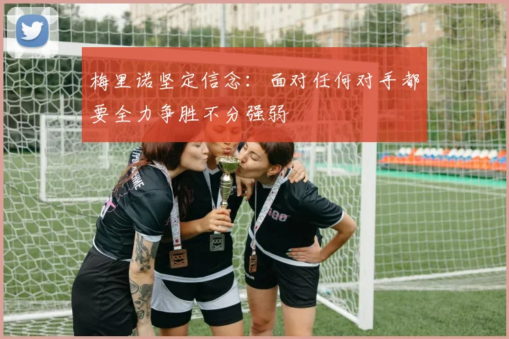 梅里诺坚定信念：面对任何对手都要全力争胜不分强弱