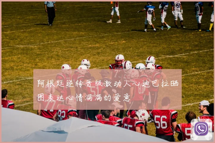 阿根廷逆转晋级激动人心迪巴拉晒图表达心情满满的爱意