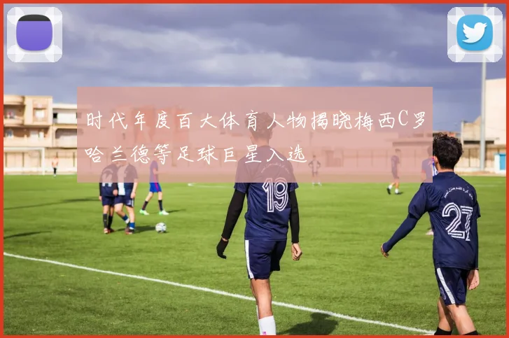 时代年度百大体育人物揭晓梅西C罗哈兰德等足球巨星入选