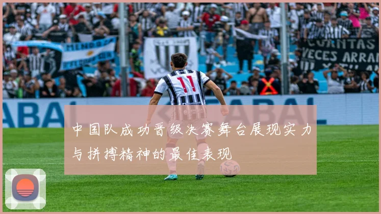中国队成功晋级决赛舞台展现实力与拼搏精神的最佳表现