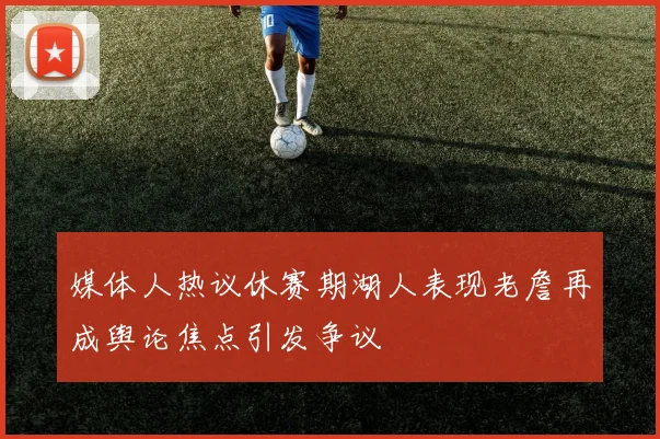 媒体人热议休赛期湖人表现老詹再成舆论焦点引发争议