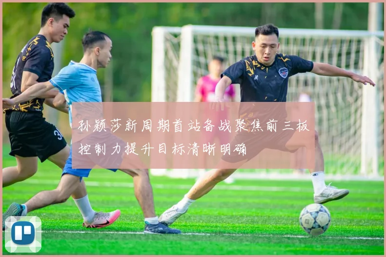 孙颖莎新周期首站备战聚焦前三板控制力提升目标清晰明确