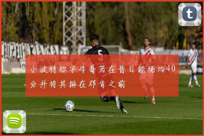 小波特称字母哥若在昔日能场均40分并将其排在邓肯之前