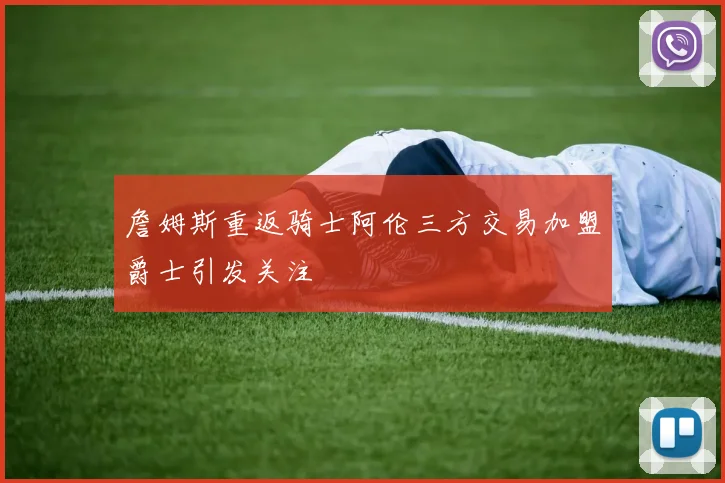 詹姆斯重返骑士阿伦三方交易加盟爵士引发关注